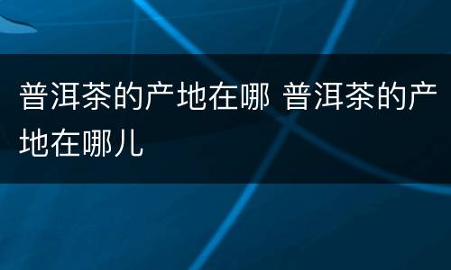 普洱茶的产地在哪 普洱茶的产地在哪儿