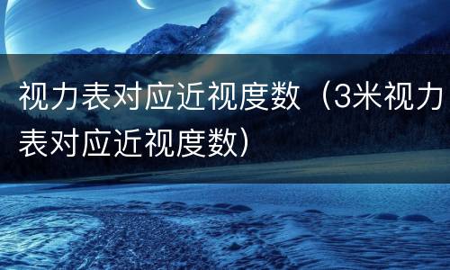 视力表对应近视度数（3米视力表对应近视度数）