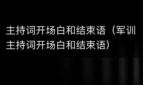 主持词开场白和结束语（军训主持词开场白和结束语）