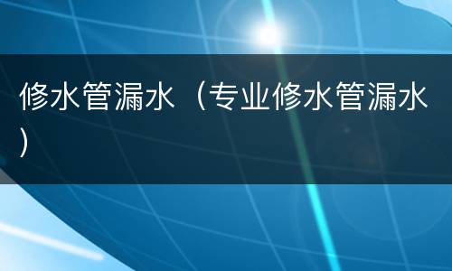 修水管漏水（专业修水管漏水）