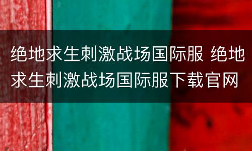 绝地求生刺激战场国际服 绝地求生刺激战场国际服下载官网