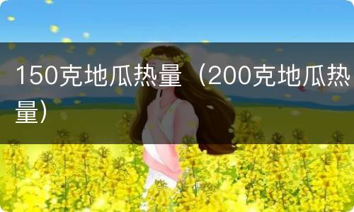 150克地瓜热量（200克地瓜热量）