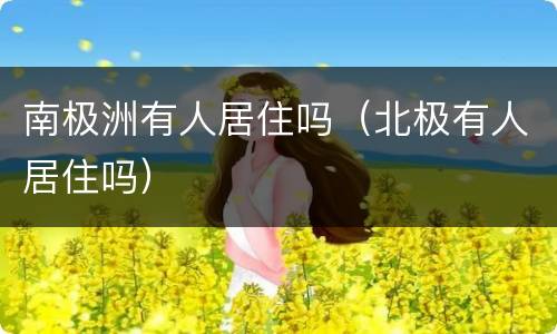 南极洲有人居住吗（北极有人居住吗）