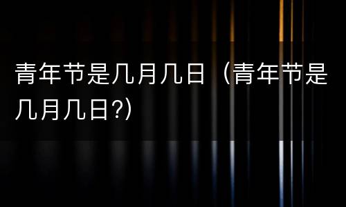 青年节是几月几日（青年节是几月几日?）
