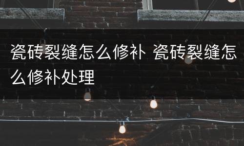 瓷砖裂缝怎么修补 瓷砖裂缝怎么修补处理