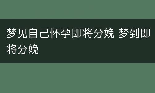 梦见自己怀孕即将分娩 梦到即将分娩