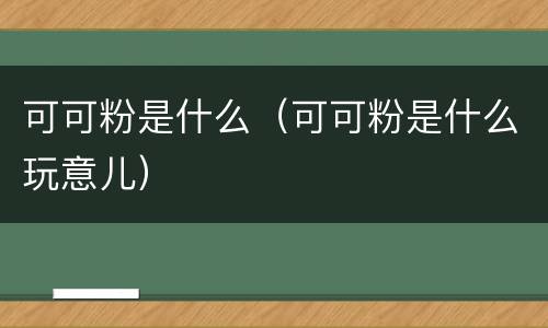 可可粉是什么（可可粉是什么玩意儿）