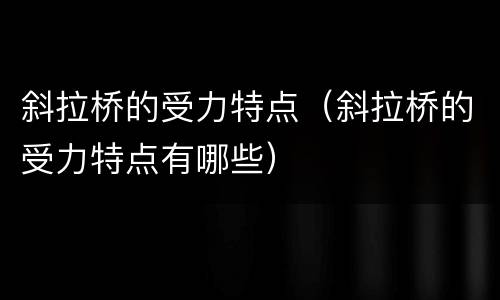 斜拉桥的受力特点（斜拉桥的受力特点有哪些）