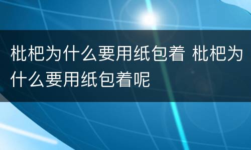 枇杷为什么要用纸包着 枇杷为什么要用纸包着呢
