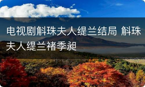电视剧斛珠夫人缇兰结局 斛珠夫人缇兰褚季昶