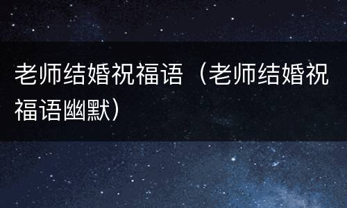 老师结婚祝福语（老师结婚祝福语幽默）