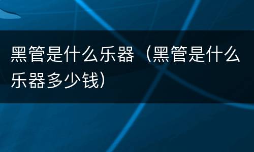 黑管是什么乐器（黑管是什么乐器多少钱）