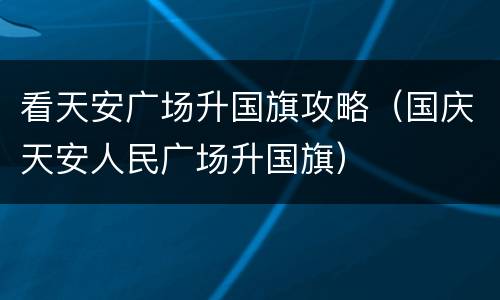 看天安广场升国旗攻略（国庆天安人民广场升国旗）