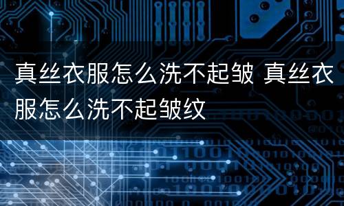 真丝衣服怎么洗不起皱 真丝衣服怎么洗不起皱纹