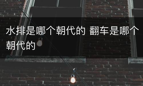 水排是哪个朝代的 翻车是哪个朝代的