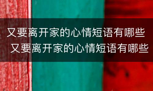 又要离开家的心情短语有哪些 又要离开家的心情短语有哪些呢