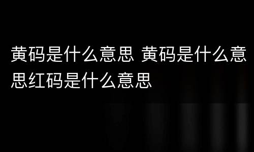 黄码是什么意思 黄码是什么意思红码是什么意思