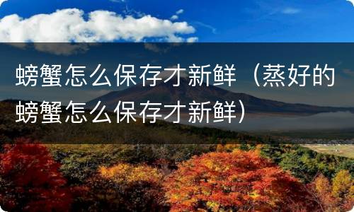 螃蟹怎么保存才新鲜（蒸好的螃蟹怎么保存才新鲜）