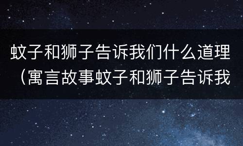 蚊子和狮子告诉我们什么道理（寓言故事蚊子和狮子告诉我们什么道理）