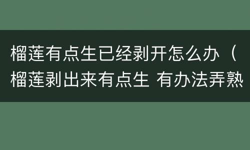 榴莲有点生已经剥开怎么办（榴莲剥出来有点生 有办法弄熟吗）