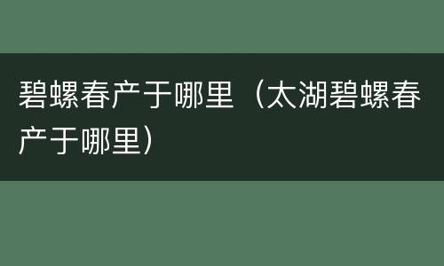 碧螺春产于哪里（太湖碧螺春产于哪里）