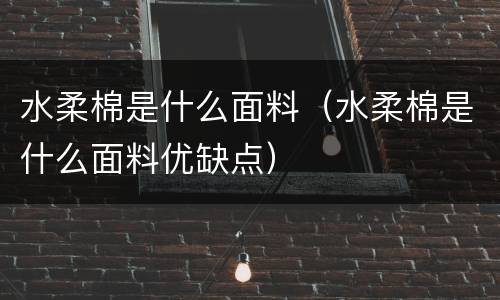 水柔棉是什么面料（水柔棉是什么面料优缺点）