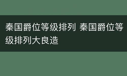 秦国爵位等级排列 秦国爵位等级排列大良造