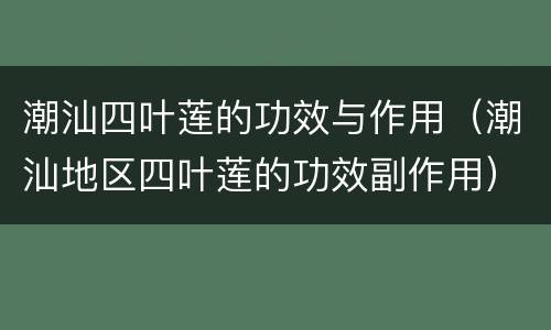 潮汕四叶莲的功效与作用（潮汕地区四叶莲的功效副作用）