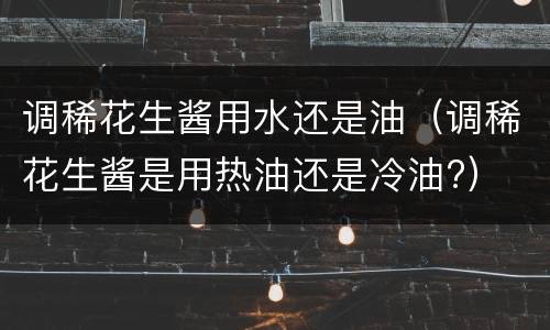 调稀花生酱用水还是油（调稀花生酱是用热油还是冷油?）