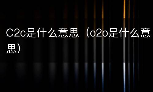 C2c是什么意思（o2o是什么意思）