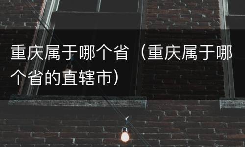 重庆属于哪个省（重庆属于哪个省的直辖市）