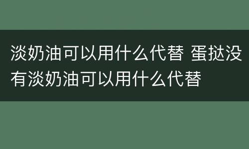 淡奶油可以用什么代替 蛋挞没有淡奶油可以用什么代替