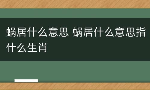 蜗居什么意思 蜗居什么意思指什么生肖