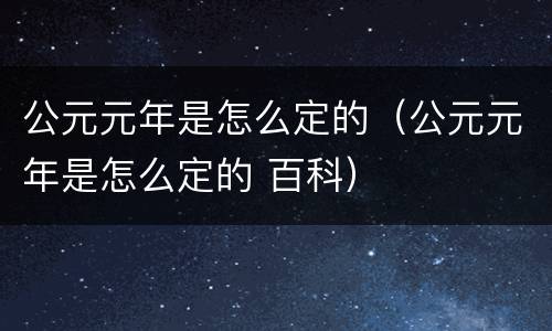 公元元年是怎么定的（公元元年是怎么定的 百科）