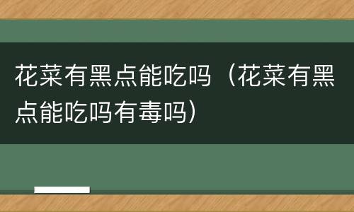 花菜有黑点能吃吗（花菜有黑点能吃吗有毒吗）