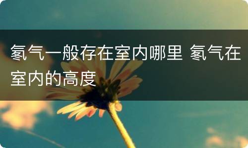 氡气一般存在室内哪里 氡气在室内的高度