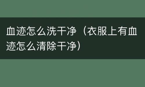 血迹怎么洗干净（衣服上有血迹怎么清除干净）