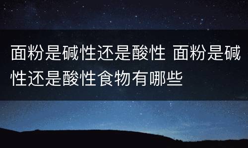 面粉是碱性还是酸性 面粉是碱性还是酸性食物有哪些