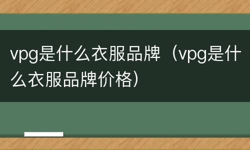 vpg是什么衣服品牌（vpg是什么衣服品牌价格）