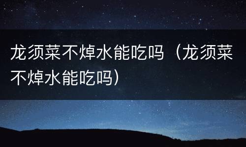 龙须菜不焯水能吃吗（龙须菜不焯水能吃吗）