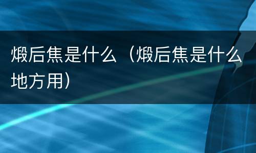 煅后焦是什么（煅后焦是什么地方用）