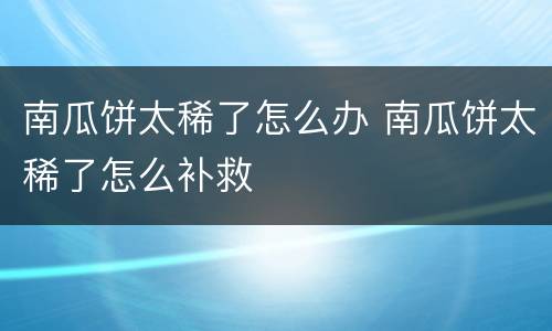 南瓜饼太稀了怎么办 南瓜饼太稀了怎么补救