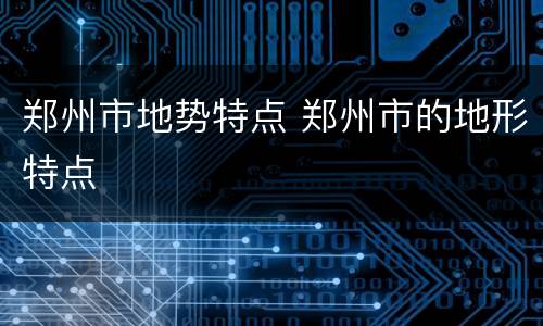 郑州市地势特点 郑州市的地形特点