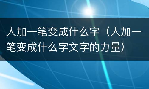 人加一笔变成什么字（人加一笔变成什么字文字的力量）