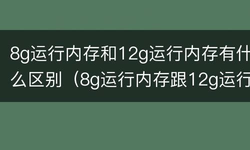 8g运行内存和12g运行内存有什么区别（8g运行内存跟12g运行内存有什么区别）
