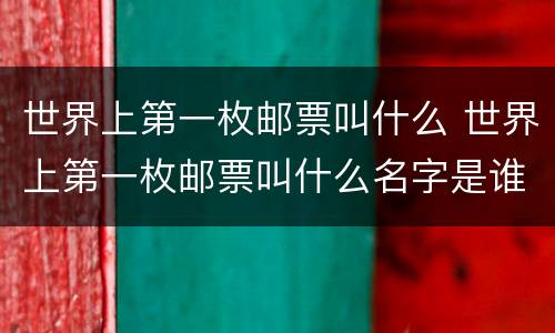 世界上第一枚邮票叫什么 世界上第一枚邮票叫什么名字是谁发明的