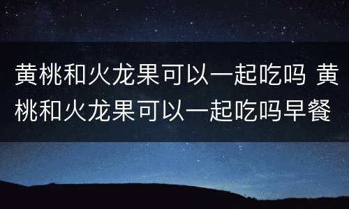 黄桃和火龙果可以一起吃吗 黄桃和火龙果可以一起吃吗早餐