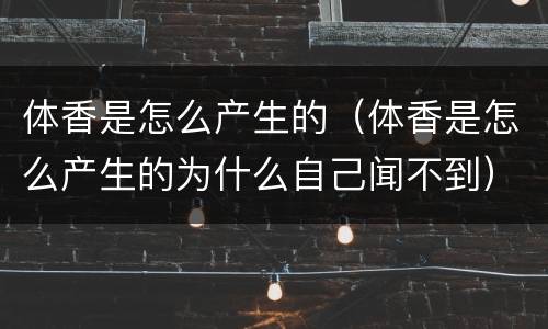 体香是怎么产生的（体香是怎么产生的为什么自己闻不到）