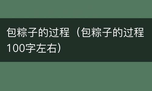 包粽子的过程（包粽子的过程100字左右）