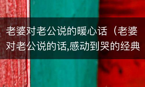 老婆对老公说的暖心话（老婆对老公说的话,感动到哭的经典句子）
